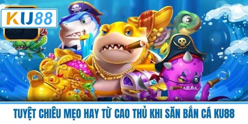 Tuyệt chiêu mẹo hay từ cao thủ khi săn bắn cá KU88
