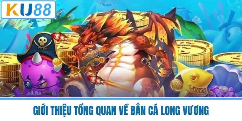 Giới Thiệu Tổng Quan Về Bắn Cá Long Vương