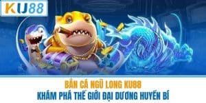 Bắn Cá Ngũ Long KU88 - Khám Phá Thế Giới Đại Dương Huyền Bí