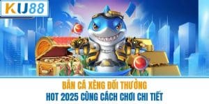 Bắn Cá Xèng Đổi Thưởng Hot 2025 Cùng Cách Chơi Chi Tiết