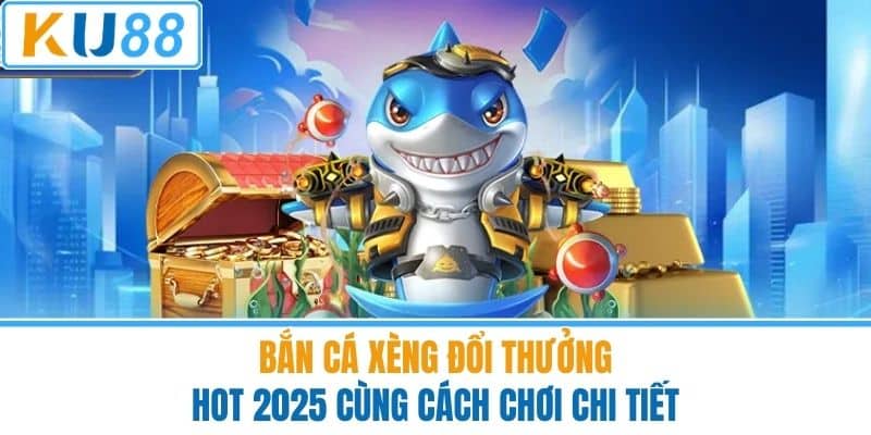 Bắn Cá Xèng Đổi Thưởng Hot 2025 Cùng Cách Chơi Chi Tiết