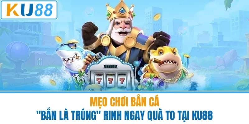 Mẹo Chơi Bắn Cá - "Bắn Là Trúng" Rinh Ngay Quà To Tại KU88