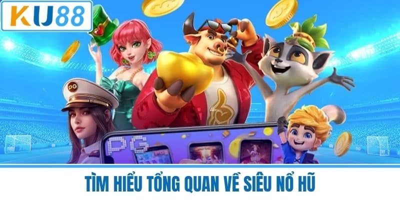 Tìm Hiểu Tổng Quan Về Siêu Nổ Hũ