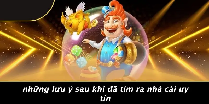 Những Lưu Ý Sau Khi Đã Tìm Ra Nhà Cái Uy Tín