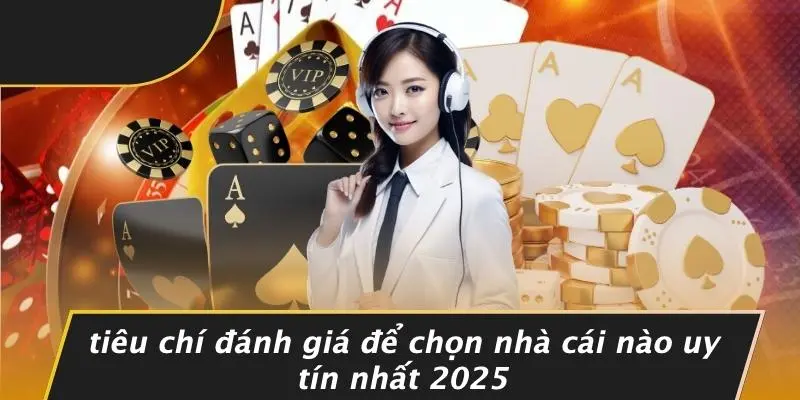 Tiêu Chí Đánh Giá Để Chọn Nhà Cái Nào Uy Tín Nhất 2025