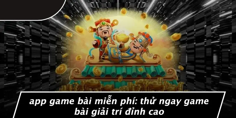 APP GAME BÀI MIỄN PHÍ: THỬ NGAY GAME BÀI GIẢI TRÍ ĐỈNH CAO