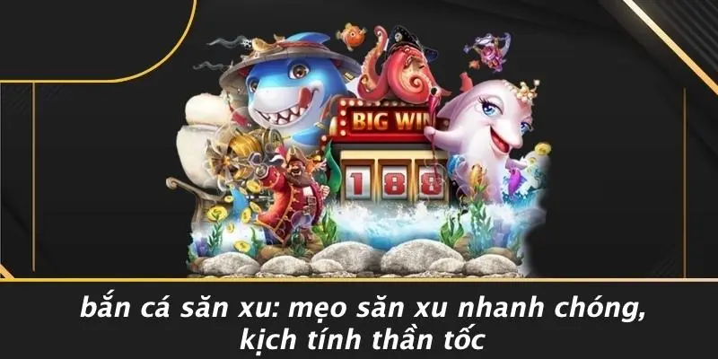 BẮN CÁ SĂN XU: MẸO SĂN XU NHANH CHÓNG, KỊCH TÍNH THẦN TỐC