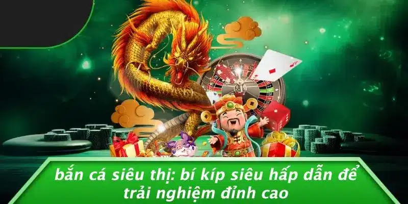 BẮN CÁ SIÊU THỊ: BÍ KÍP SIÊU HẤP DẪN ĐỂ TRẢI NGHIỆM ĐỈNH CAO