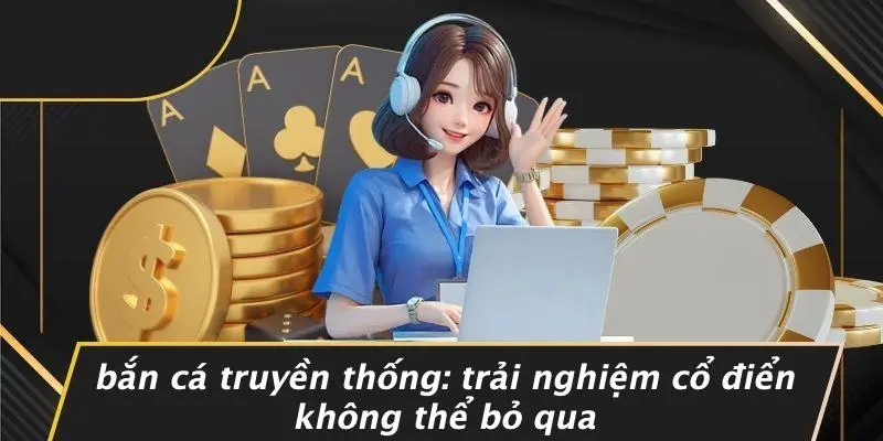 BẮN CÁ TRUYỀN THỐNG: TRẢI NGHIỆM CỔ ĐIỂN KHÔNG THỂ BỎ QUA