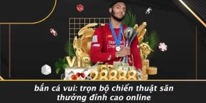 BẮN CÁ VUI: TRỌN BỘ CHIẾN THUẬT SĂN THƯỞNG ĐỈNH CAO ONLINE