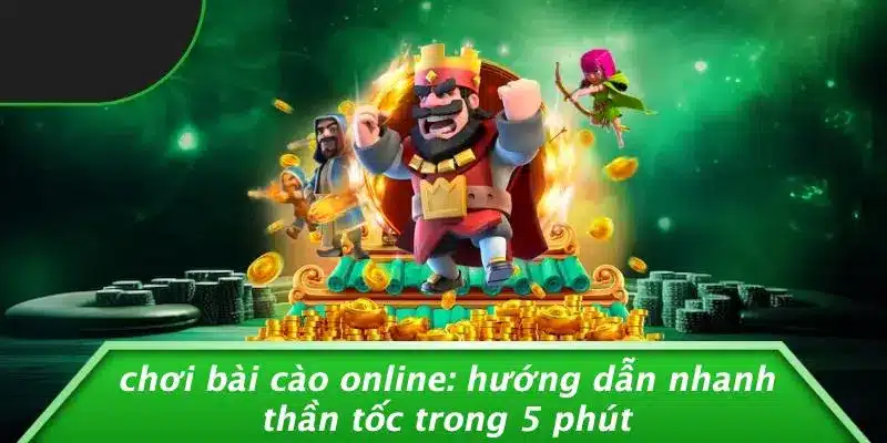 CHƠI BÀI CÀO ONLINE: HƯỚNG DẪN NHANH THẦN TỐC TRONG 5 PHÚT