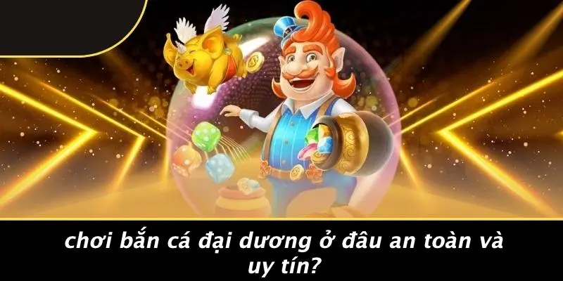 Chơi Bắn Cá Đại Dương Ở Đâu An Toàn Và Uy Tín?