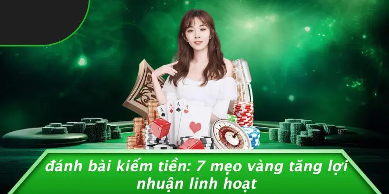 ĐÁNH BÀI KIẾM TIỀN: 7 MẸO VÀNG TĂNG LỢI NHUẬN LINH HOẠT
