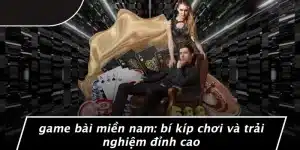 GAME BÀI MIỀN NAM: BÍ KÍP CHƠI VÀ TRẢI NGHIỆM ĐỈNH CAO