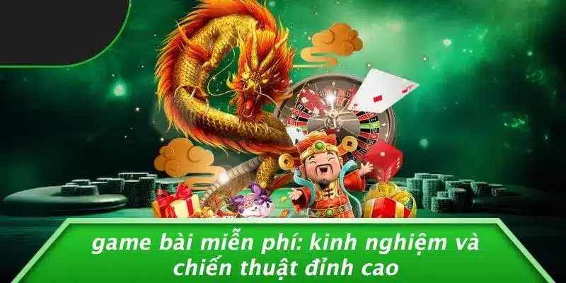 GAME BÀI MIỄN PHÍ: KINH NGHIỆM VÀ CHIẾN THUẬT ĐỈNH CAO