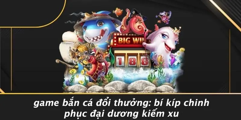 GAME BẮN CÁ ĐỔI THƯỞNG: BÍ KÍP CHINH PHỤC ĐẠI DƯƠNG KIẾM XU