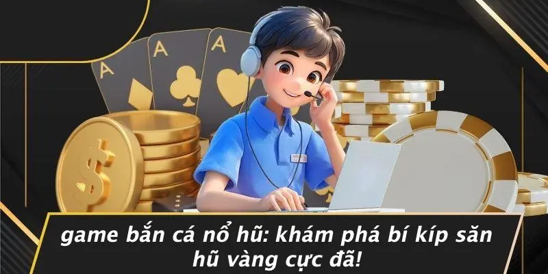GAME BẮN CÁ NỔ HŨ: KHÁM PHÁ BÍ KÍP SĂN HŨ VÀNG CỰC ĐÃ!
