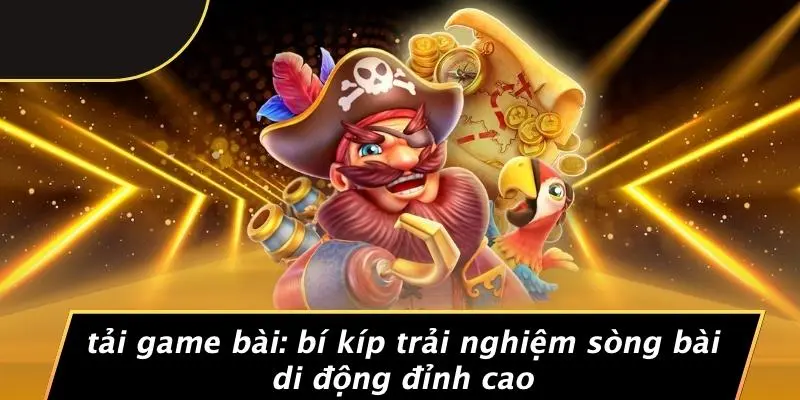 TẢI GAME BÀI: BÍ KÍP TRẢI NGHIỆM SÒNG BÀI DI ĐỘNG ĐỈNH CAO